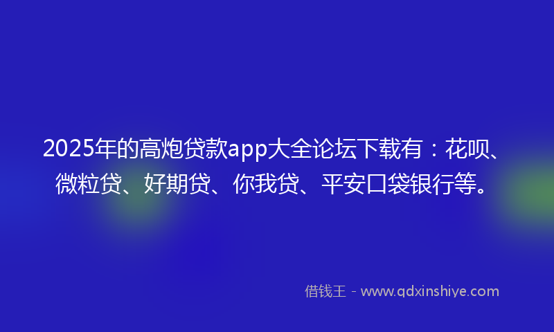 2025年的高炮贷款app大全论坛下载有：花呗、微粒贷、好期贷、你我贷、平安口袋银行等。