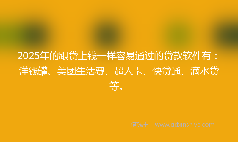 2025年的跟贷上钱一样容易通过的贷款软件有：洋钱罐、美团生活费、超人卡、快贷通、滴水贷等。
