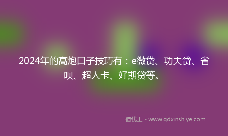 2024年的高炮口子技巧有：e微贷、功夫贷、省呗、超人卡、好期贷等。