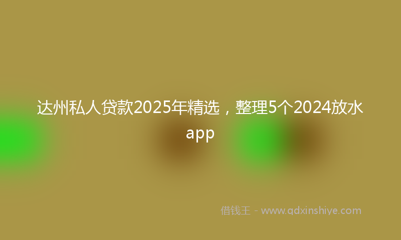 达州私人贷款2025年精选，整理5个2024放水app