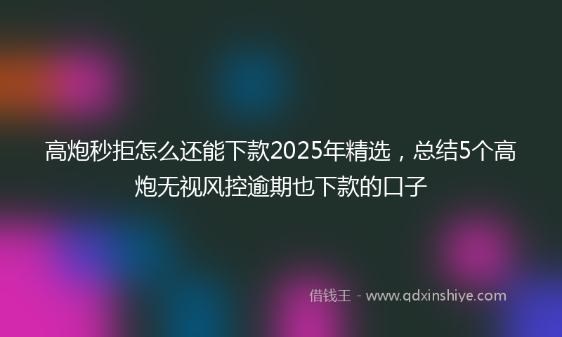高炮秒拒怎么还能下款2025年精选，总结5个高炮无视风控逾期也下款的口子