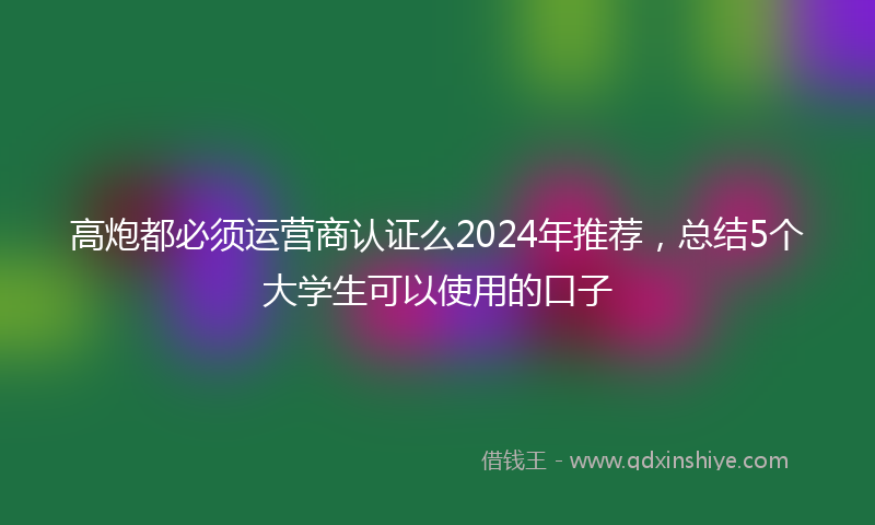 高炮都必须运营商认证么2024年推荐，总结5个大学生可以使用的口子