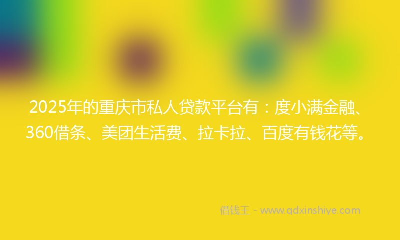 2025年的重庆市私人贷款平台有：度小满金融、360借条、美团生活费、拉卡拉、百度有钱花等。