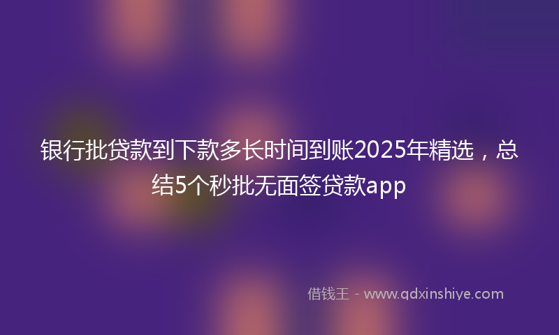 银行批贷款到下款多长时间到账2025年精选，总结5个秒批无面签贷款app