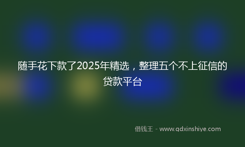随手花下款了2025年精选，整理五个不上征信的贷款平台