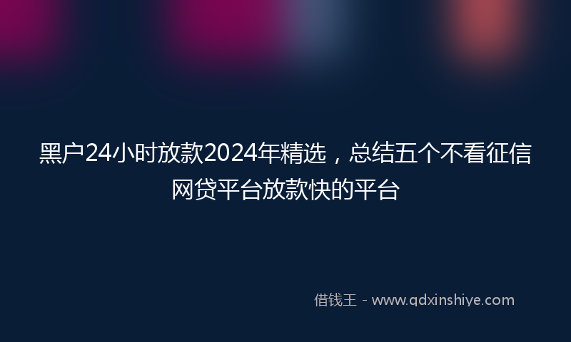 黑户24小时放款2024年精选，总结五个不看征信网贷平台放款快的平台