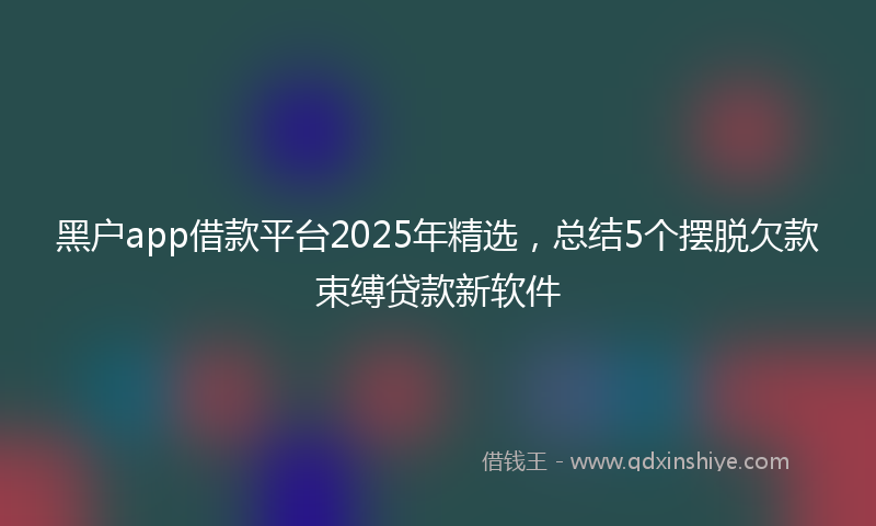 黑户app借款平台2025年精选，总结5个摆脱欠款束缚贷款新软件