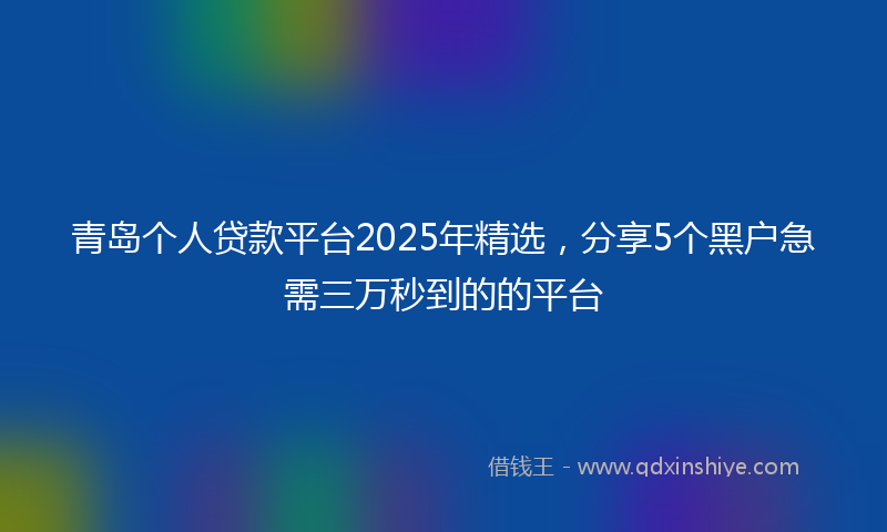 青岛个人贷款平台2025年精选，分享5个黑户急需三万秒到的的平台