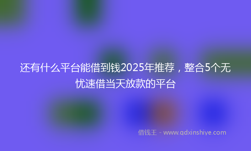 还有什么平台能借到钱2025年推荐，整合5个无忧速借当天放款的平台