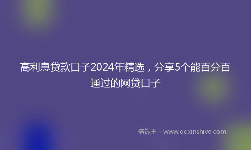 高利息贷款口子2024年精选，分享5个能百分百通过的网贷口子