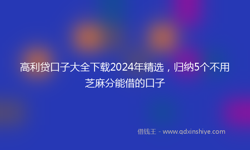 高利贷口子大全下载2024年精选，归纳5个不用芝麻分能借的口子