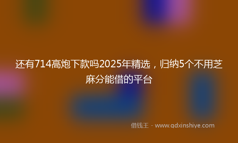 还有714高炮下款吗2025年精选，归纳5个不用芝麻分能借的平台