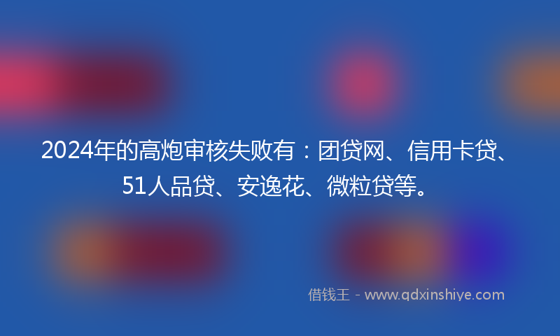 2024年的高炮审核失败有：团贷网、信用卡贷、51人品贷、安逸花、微粒贷等。