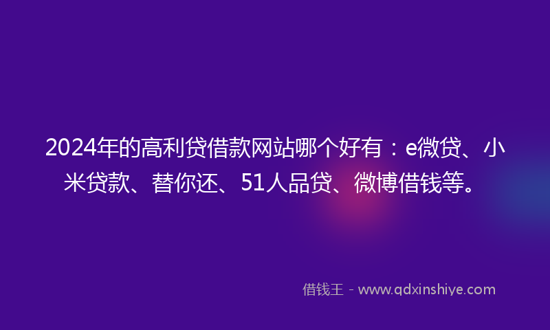 2024年的高利贷借款网站哪个好有：e微贷、小米贷款、替你还、51人品贷、微博借钱等。