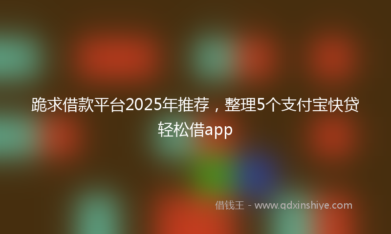 跪求借款平台2025年推荐，整理5个支付宝快贷轻松借app