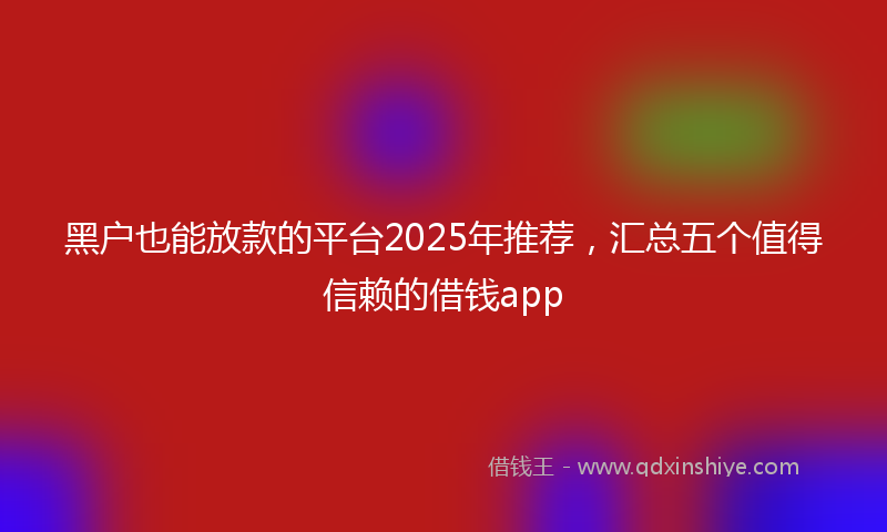 黑户也能放款的平台2025年推荐，汇总五个值得信赖的借钱app