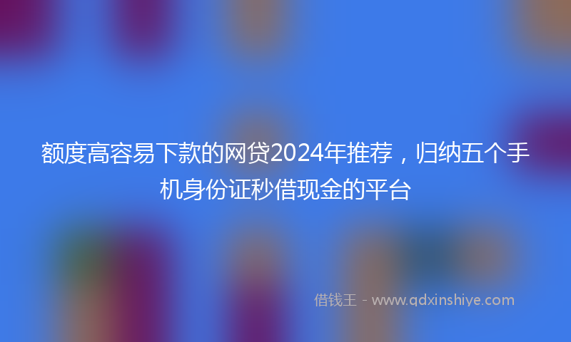 额度高容易下款的网贷2024年推荐，归纳五个手机身份证秒借现金的平台