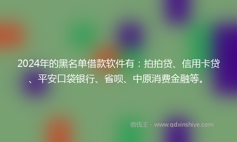 2024年的黑名单借款软件有：拍拍贷、信用卡贷、平安口袋银行、省呗、中原消费金融等。