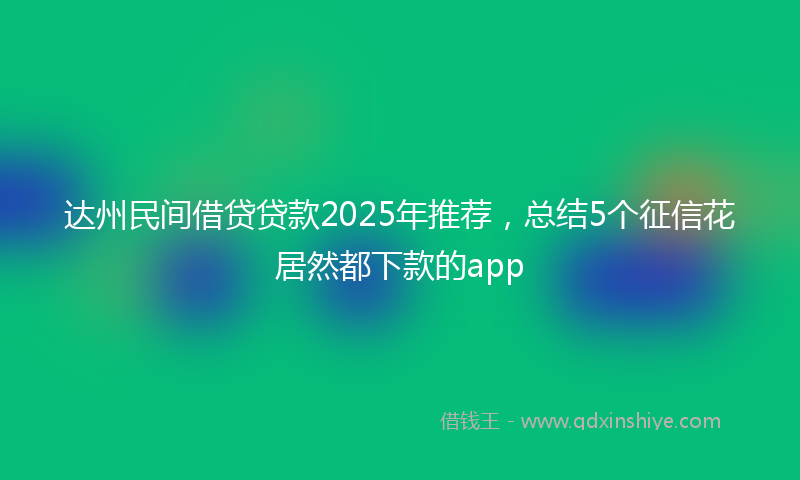 达州民间借贷贷款2025年推荐，总结5个征信花居然都下款的app