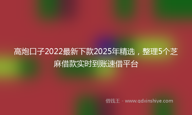 高炮口子2022最新下款2025年精选，整理5个芝麻借款实时到账速借平台