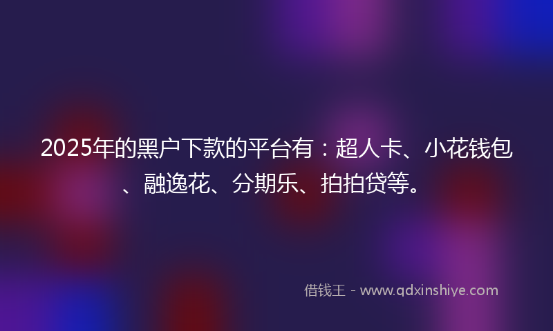2025年的黑户下款的平台有：超人卡、小花钱包、融逸花、分期乐、拍拍贷等。