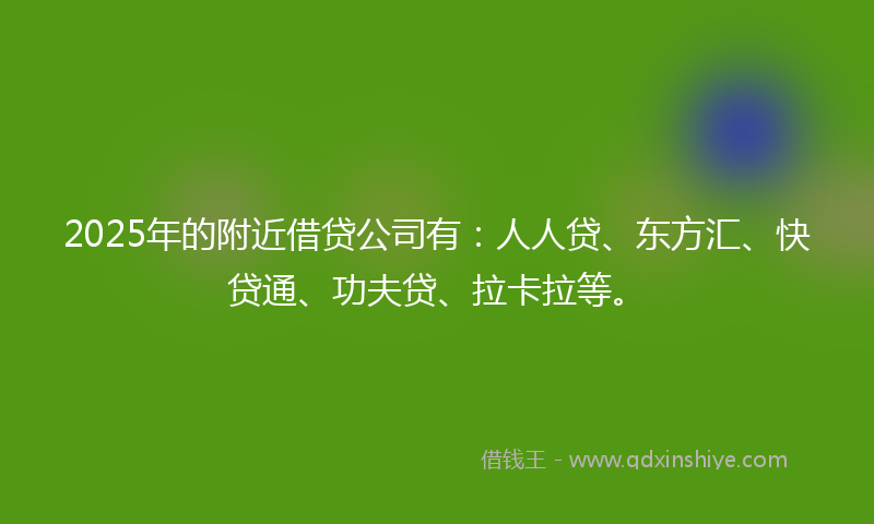 2025年的附近借贷公司有：人人贷、东方汇、快贷通、功夫贷、拉卡拉等。