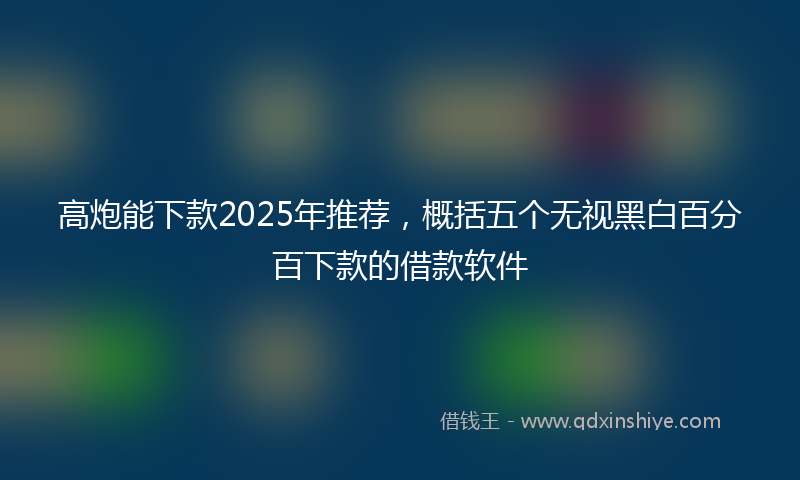 高炮能下款2025年推荐，概括五个无视黑白百分百下款的借款软件