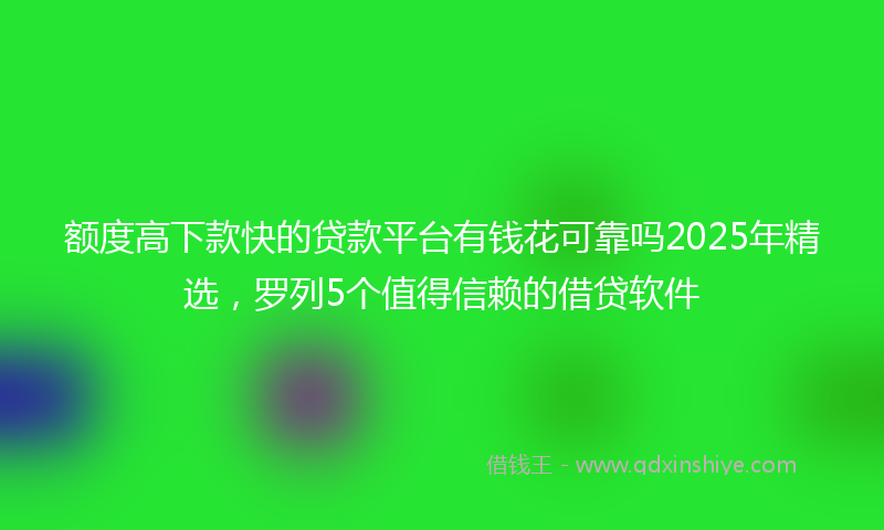 额度高下款快的贷款平台有钱花可靠吗2025年精选，罗列5个值得信赖的借贷软件