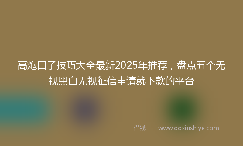高炮口子技巧大全最新2025年推荐，盘点五个无视黑白无视征信申请就下款的平台