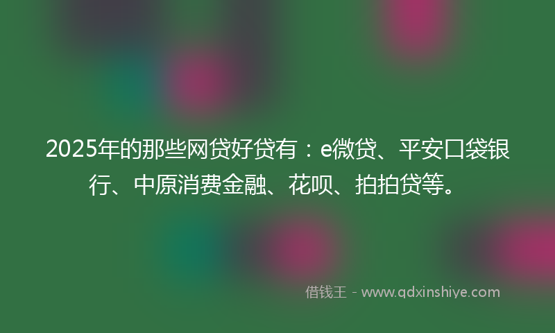 2025年的那些网贷好贷有：e微贷、平安口袋银行、中原消费金融、花呗、拍拍贷等。