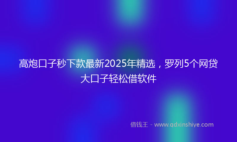 高炮口子秒下款最新2025年精选，罗列5个网贷大口子轻松借软件