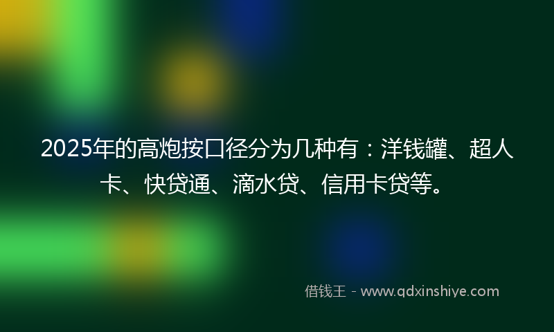 2025年的高炮按口径分为几种有：洋钱罐、超人卡、快贷通、滴水贷、信用卡贷等。