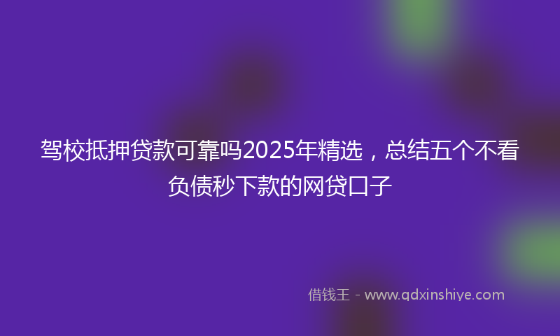 驾校抵押贷款可靠吗2025年精选，总结五个不看负债秒下款的网贷口子