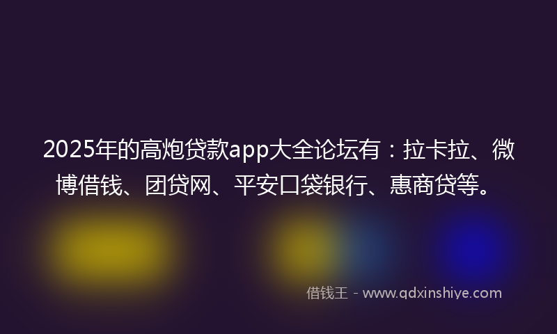 2025年的高炮贷款app大全论坛有：拉卡拉、微博借钱、团贷网、平安口袋银行、惠商贷等。