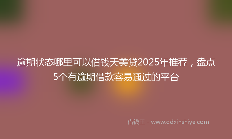 逾期状态哪里可以借钱天美贷2025年推荐，盘点5个有逾期借款容易通过的平台