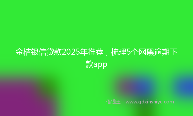 金桔银信贷款2025年推荐，梳理5个网黑逾期下款app