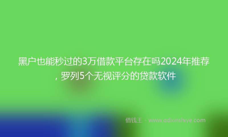 黑户也能秒过的3万借款平台存在吗2024年推荐，罗列5个无视评分的贷款软件