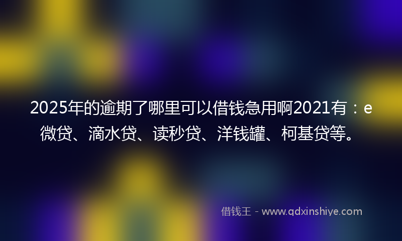 2025年的逾期了哪里可以借钱急用啊2021有：e微贷、滴水贷、读秒贷、洋钱罐、柯基贷等。