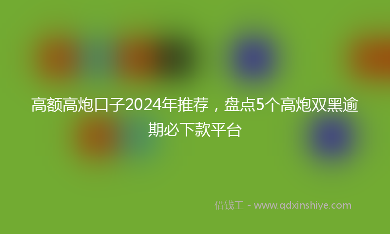高额高炮口子2024年推荐，盘点5个高炮双黑逾期必下款平台