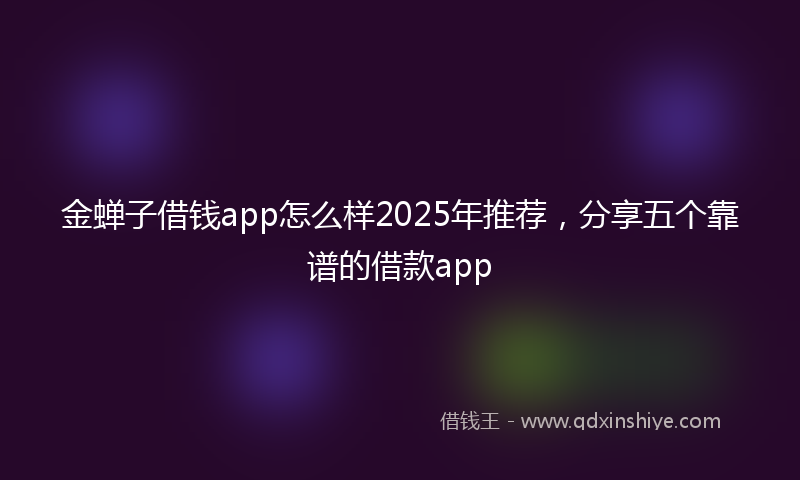金蝉子借钱app怎么样2025年推荐，分享五个靠谱的借款app