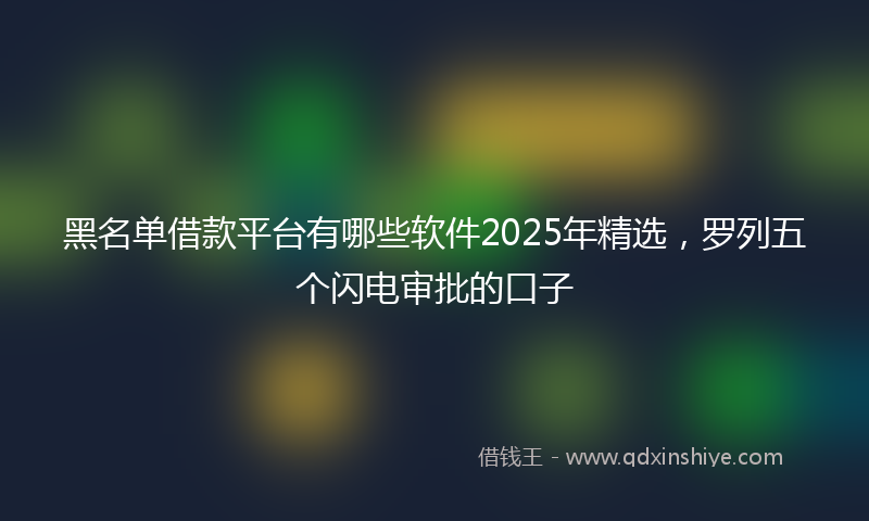 黑名单借款平台有哪些软件2025年精选，罗列五个闪电审批的口子