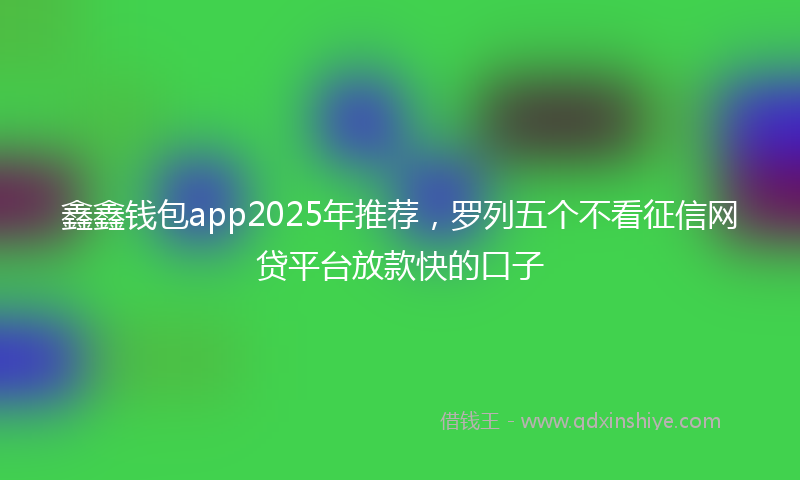 鑫鑫钱包app2025年推荐，罗列五个不看征信网贷平台放款快的口子