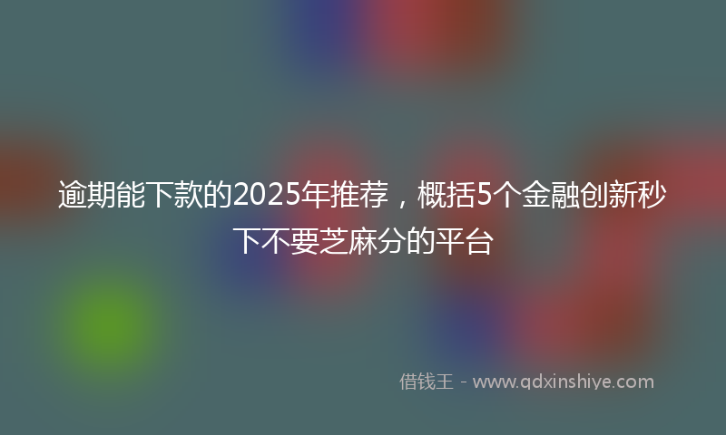 逾期能下款的2025年推荐，概括5个金融创新秒下不要芝麻分的平台