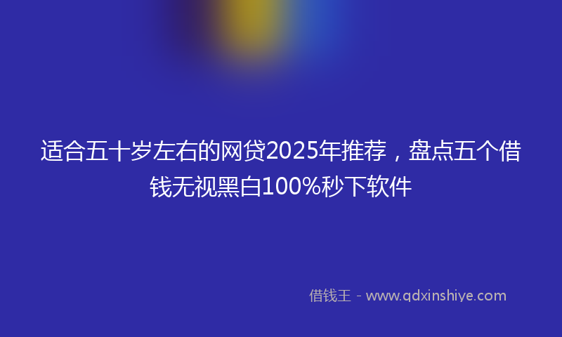 适合五十岁左右的网贷2025年推荐，盘点五个借钱无视黑白100%秒下软件
