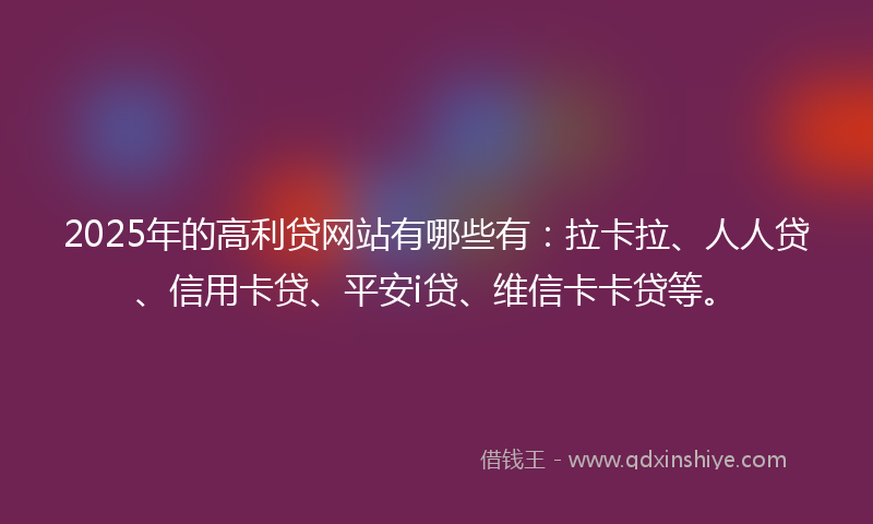 2025年的高利贷网站有哪些有：拉卡拉、人人贷、信用卡贷、平安i贷、维信卡卡贷等。