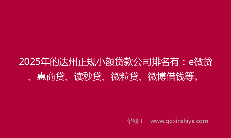 2025年的达州正规小额贷款公司排名有：e微贷、惠商贷、读秒贷、微粒贷、微博借钱等。