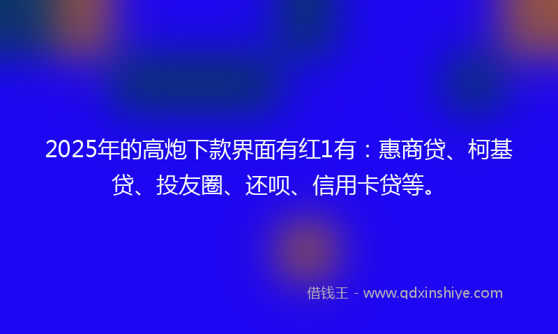 2025年的高炮下款界面有红1有：惠商贷、柯基贷、投友圈、还呗、信用卡贷等。