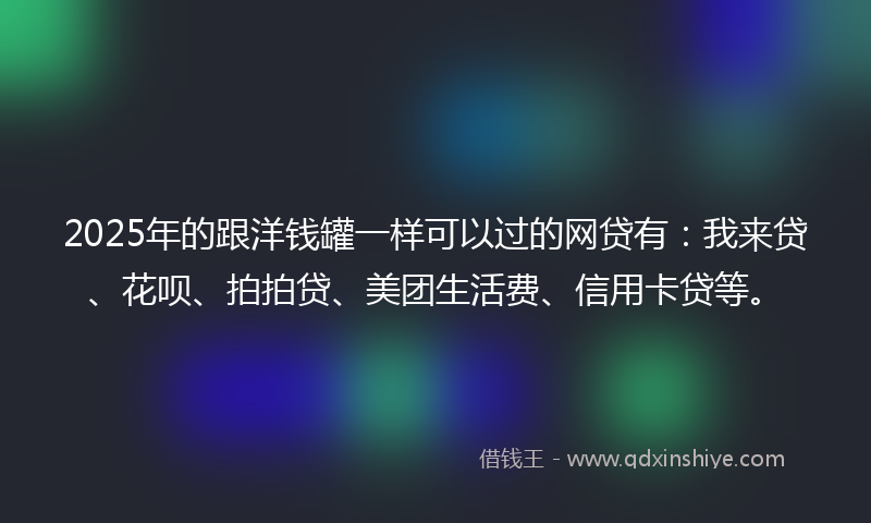 2025年的跟洋钱罐一样可以过的网贷有：我来贷、花呗、拍拍贷、美团生活费、信用卡贷等。