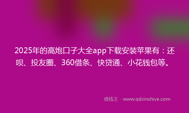 2025年的高炮口子大全app下载安装苹果有：还呗、投友圈、360借条、快贷通、小花钱包等。