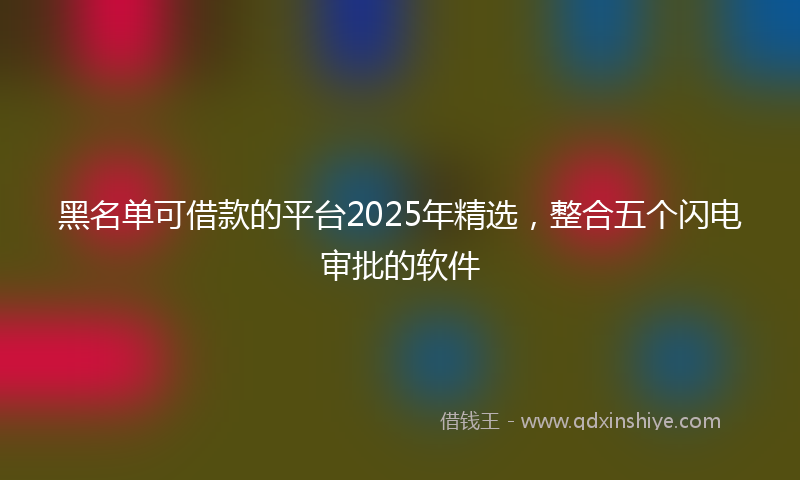 黑名单可借款的平台2025年精选，整合五个闪电审批的软件